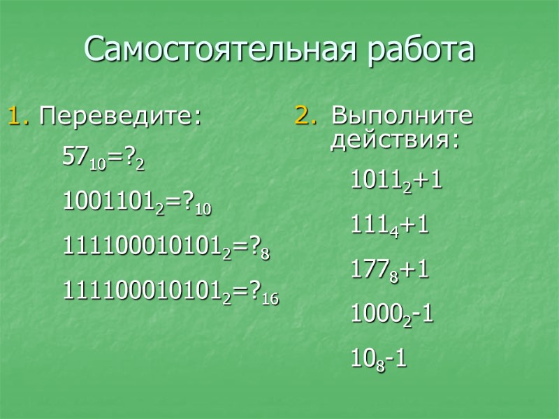 Самостоятельная работа Переведите: 5710=?2 10011012=?10 1111000101012=?8 1111000101012=?16 Выполните действия: 10112+1 1114+1 1778+1 10002-1 108-1